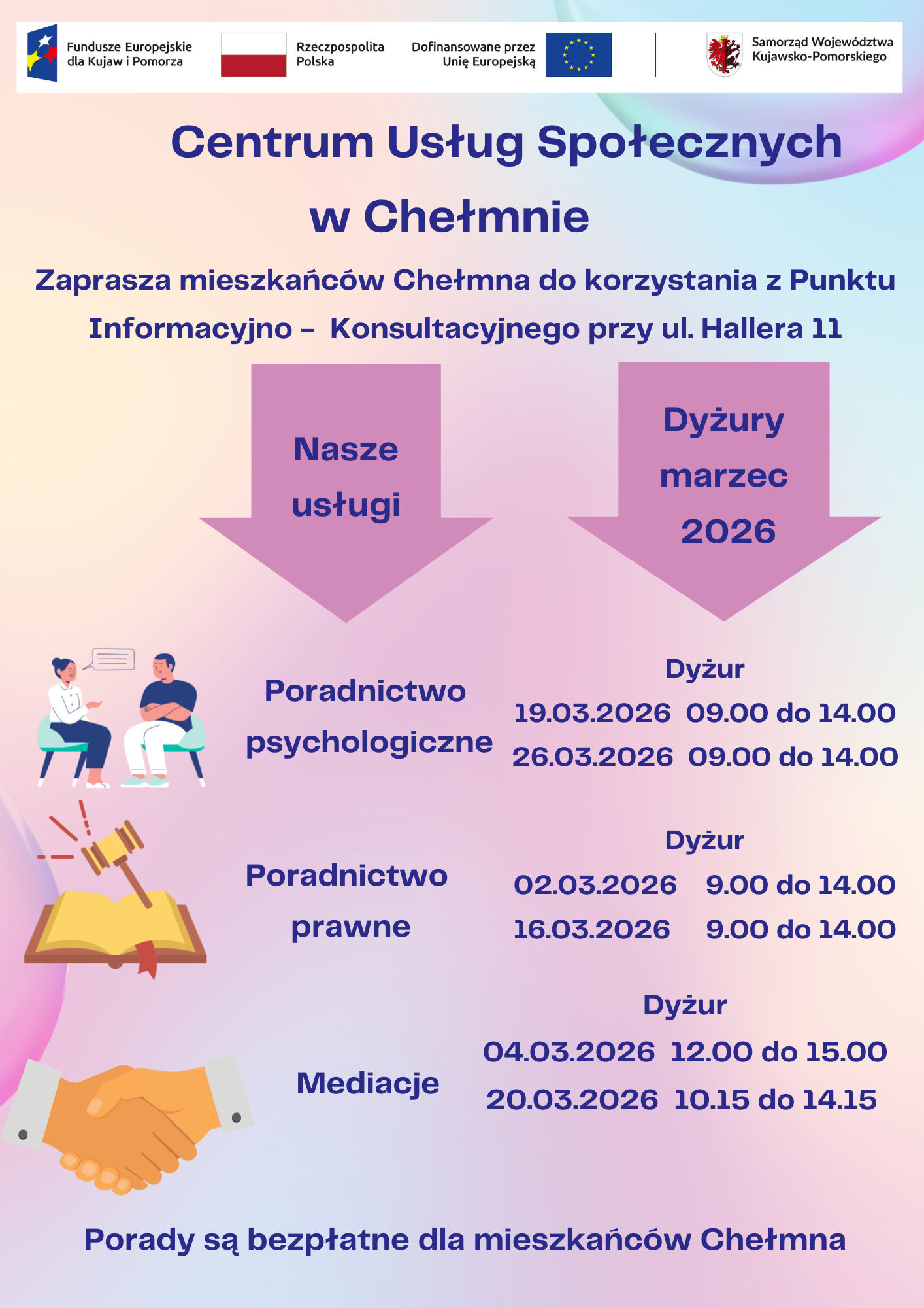 Centrum Usług Społecznych w Chełmnie w ramach projektu pn.„Centrum Usług Społecznych w Chełmnie” zaprasza mieszkańców Chełmna do korzystania z Punktu Informacyjno – Konsultacyjnego przy ul. Hallera 11. W ofercie posiadamy: • poradnictwo psychologiczne, • poradnictwo prawne, • mediacje. Powyższe usługi są bezpłatne dla mieszkańców Chełmna. Dyżury specjalistów w miesiącu marzec 2026 roku świadczone będą w następujące dni: Poradnictwo psychologiczne 19.03.2026 26.03.2026 09.00 – 14.00 09.00 – 14.00 Poradnictwo prawne 02.03.2026 16.03.2026 09.00 – 14.00 09.00 – 14.00 Mediacje 04.03.2026 20.03.2026 12.00 – 15.00 10.15 – 14.15