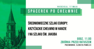 30. Spacerek po Chełmnie - 17 maja 2026 roku; Zapraszamy 17 maja 2026 r. (niedziela) na wspólny spacer z przewodnikiem PTTK pt. "Średniowieczne Szlaki Europy: Krzyżackie Chełmno w Hanzie i na Szlaku św. Jakuba" w ramach 30. edycji akcji pt. "Spacerki po Chełmnie” oraz Międzynarodowego Dnia Hanzy Na trasie zwiedzania m.in.: szlakiem „gotyku, Hanzy, Chełmińskiej Drogi św. Jakuba i Prawa Chełmińskiego, układ urbanistyczny, kościół farny pw. WNMP, kościół pw. św. Jakuba Starszego i św. Mikołaja (z zewnątrz), ratusz, rynek, kamienica Cywińskich, kościół podominikański, mury obronne. Przewodnik: Elżbieta Pawelec Zbiórka uczestników wycieczek o godz. 11.00 przed ratuszem - Muzeum Ziemi Chełmińskiej, ul. Rynek 28, Chełmno. Udział bezpłatny. 30. edycja akcji pt. "Spacerki po Chełmnie” w 2026 roku organizowana jest z okazji: 30-lecia Spacerków po Chełmnie, 120-lecia ruchu turystycznego w Chełmnie, 105-lecia pierwszego przewodnika po Chełmnie, 25 lat „Walentynek Chełmińskich” i Chełmna – miasta zakochanych®, 775. rocznicy odnowienia Przywileju Chełmińskiego (1 października 1251 r.) i 145 – rocznicy pierwszej na świecie resekcji żołądka z powodu owrzodzenia przeprowadzonej w Chełmnie przez prof. dr. Ludwika Rydygiera. Uwagi: Ubezpieczenie uczestników wycieczek we własnym zakresie. Organizatorzy zastrzegają sobie zmianę przewodnika lub tras ze względu na toczące się prace remontowo - konserwatorskie.  Na wycieczki rowerowe prosimy zabrać: ubezpieczenie osobiste uczestnika, okulary przeciwsłoneczne, napoje, odzież przeciwdeszczową. ! Ważne informacje dla rowerzystów i użytkowników hulajnog elektrycznych w poruszaniu się po ul. Grudziądzkiej w Chełmnie: na  ul. Grudziądzkiej w Chełmnie obowiązuje całkowity zakaz ruchu w obu kierunkach. Oznacza to, że żadna osoba korzystająca z tych pojazdów nie może wjechać na tę ulicę, niezależnie od wieku czy posiadanych uprawnień. Więcej Informacji znajdą Państwo pod linkiem: https://chelmno.pl/ogloszenia/wazne-informacje-dla-rowerzystow-i-uzytkownikow-hulajnog-w-poruszaniu-sie-po-ul-grudziadzkiej-w-chelmnie/ Więcej informacji i pełen program do pobrania: https://chelmno.pl/wydarzenia/30-spacerki-po-chelmnie-2026/ https://muzeumchelmno.pl/index.php/kolo-przewodnikow-pttk/spacerki-po-chelmnie-2026 Organizatorzy: Koło Przewodników PTTK w Chełmnie, FB - Koło Przewodników PTTK w Chełmnie; Muzeum Ziemi Chełmińskiej w Chełmnie, https://muzeumchelmno.pl; FB - Muzeum Ziemi Chełmińskiej, Instagram - muzeumchelmno; Urząd Miasta Chełmna / Gmina Miasto Chełmno (dofinansowanie), www.chelmno.pl, FB - Chełmno - miasto zakochanych, Instagram: @chelmno_miasto; Starostwo Powiatowe w Chełmnie (dofinansowanie) www.powiat-chelmno.pl , FB Powiat Chełmiński - Starostwo Powiatowe w Chełmnie; Parafia Rzymskokatolicka pw. Wniebowzięcia NMP w Chełmnie - Sanktuarium Matki Bożej Bolesnej, www.wnmpchelmno.pl , FB - Fara Chełmińska Zgromadzenie Sióstr Miłosierdzia św. Wincentego a Paulo w Chełmnie Prowincja Chełmińsko-Poznańska www.chelmnosm.pl/, FB www.facebook.com/szarytkichelmno; Europejski Szlak Gotyku Ceglanego www.eurob.org 9 Hills Festival, www.9hf.pl Aktualizacja: 09.05.2026 r., EP