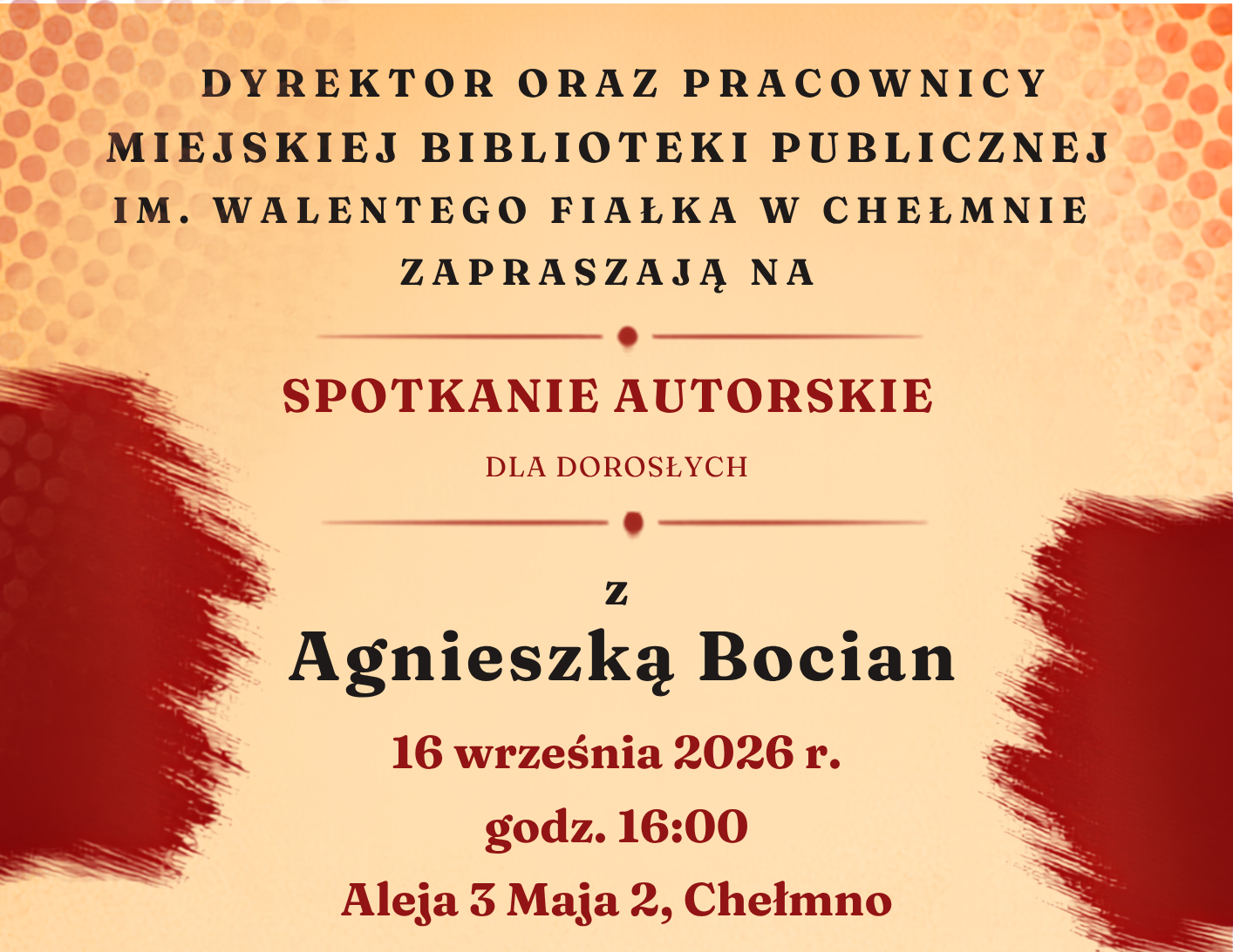 Spotkanie autorskie z Agnieszką Bocian – prawniczką, mediatorką i autorką powieści „Rana” oraz „Strup” - 16 września 2026 roku ﻿ ﻿ Dyrektor oraz Pracownicy Miejskiej Biblioteki Publicznej im. Walentego Fiałka w Chełmnie zapraszają osoby dorosłe na spotkanie autorskie z Agnieszką Bocian. 16 września 2026 roku o godz. 16:00. ﻿ Wstęp wolny! ﻿ O autorce Agnieszka Bocian Prawniczka, mediatorka i autorka powieści porusza trudne, ale jednocześnie niezwykle ważne tematy społeczne. Podczas spotkania porozmawiamy o twórczości, a także tematach podejmowanych w jej książkach – przemocy, stracie, poszukiwaniu prawdy i odbudowywania życia po traumie. Agnieszka Bocian urodziła się i mieszka w Toruniu. Od kilkunastu lat, jako radczyni prawna, szczególną uwagę poświęca sprawom rodzinnym oraz przeciwdziałaniu przemocy domowej. Jej doświadczenie związane jest ze współpracą z Rzecznikiem Praw Ofiar, Biurem Wsparcia Rodziny i Przeciwdziałania Przemocy oraz Niebieską Linią. Aktualnie studentka psychologii klinicznej. ﻿ ﻿ Więcej informacji: https://mbpchelmno.net/informacje/spotkanie-autorskie-z-agnieszka-bocian/ ﻿ Dostępność dla osób z niepełnosprawnościami: częściowa (brak tłumacza j. migowego). ﻿ Serdecznie zapraszamy! Miejska Biblioteka Publiczna im. Walentego Fiałka w Chełmnie Aleja 3 Maja 2 86-200 Chełmno tel./fax: 56 676 14 54 tel. 531 094 378 biblioteka@mbpchelmno.net https://mbpchelmno.net/ Obrazek posiada pusty atrybut alt - plik: chelmno_spotkanie_autorskie_mbp_16_wrzesnia_2026_plakat-724x1024.png chelmno_spotkanie_autorskie_mbp_16_września_2026_plakat ﻿ ﻿ Dodano: 07.09.2026 roku, EP.