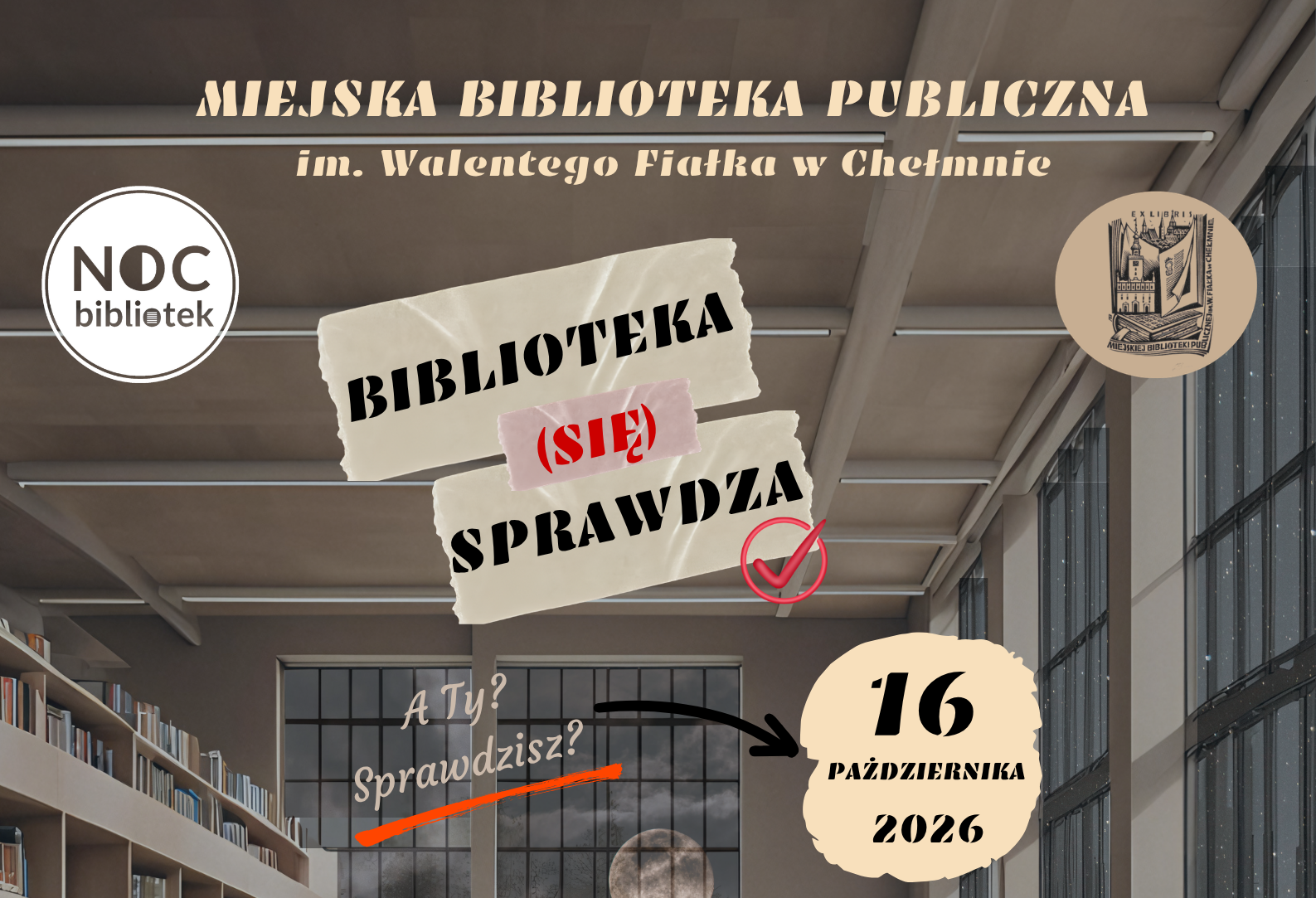 2. Baner: U góry napis Miejska Biblioteka Publiczna im. Walentego Fiałka w Chełmnie, w lewym górnym rogu logotyp "Noc bibliotek", w prawym górnym rogu exlibris Miejskiej Biblioteki Publicznej im. Walentego Fiałka w Chełmnie. Poniżej napis "Biblioteka (się) sprawdza". A Ty? Sprawdzisz? Od pytania odchodzi strzałka do daty 16 października 2026.