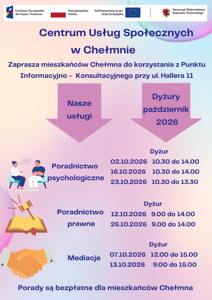 Centrum Usług Społecznych w Chełmnie w ramach projektu pn.„Centrum Usług Społecznych w Chełmnie” zaprasza mieszkańców Chełmna do korzystania z Punktu Informacyjno – Konsultacyjnego przy ul. Hallera 11.

W ofercie posiadamy:

poradnictwo psychologiczne,

poradnictwo prawne,

mediacje.

Powyższe usługi są bezpłatne dla mieszkańców Chełmna.

Dyżury specjalistów w miesiącu październik 2026 roku świadczone będą w następujące dni:

 Poradnictwo psychologiczne02.10.2026  10.30 – 14.00 
16.10.2026  10.30 – 14.00 
23.10.2026  10.30 – 13.30    

Poradnictwo prawne 
12.10.2026  9.00 – 14.00 
26.10.2026  9.00 – 14.00 

Mediacje 
07.10.2026  12.00 – 15.00 
13.10.2026   9.00 – 15.00