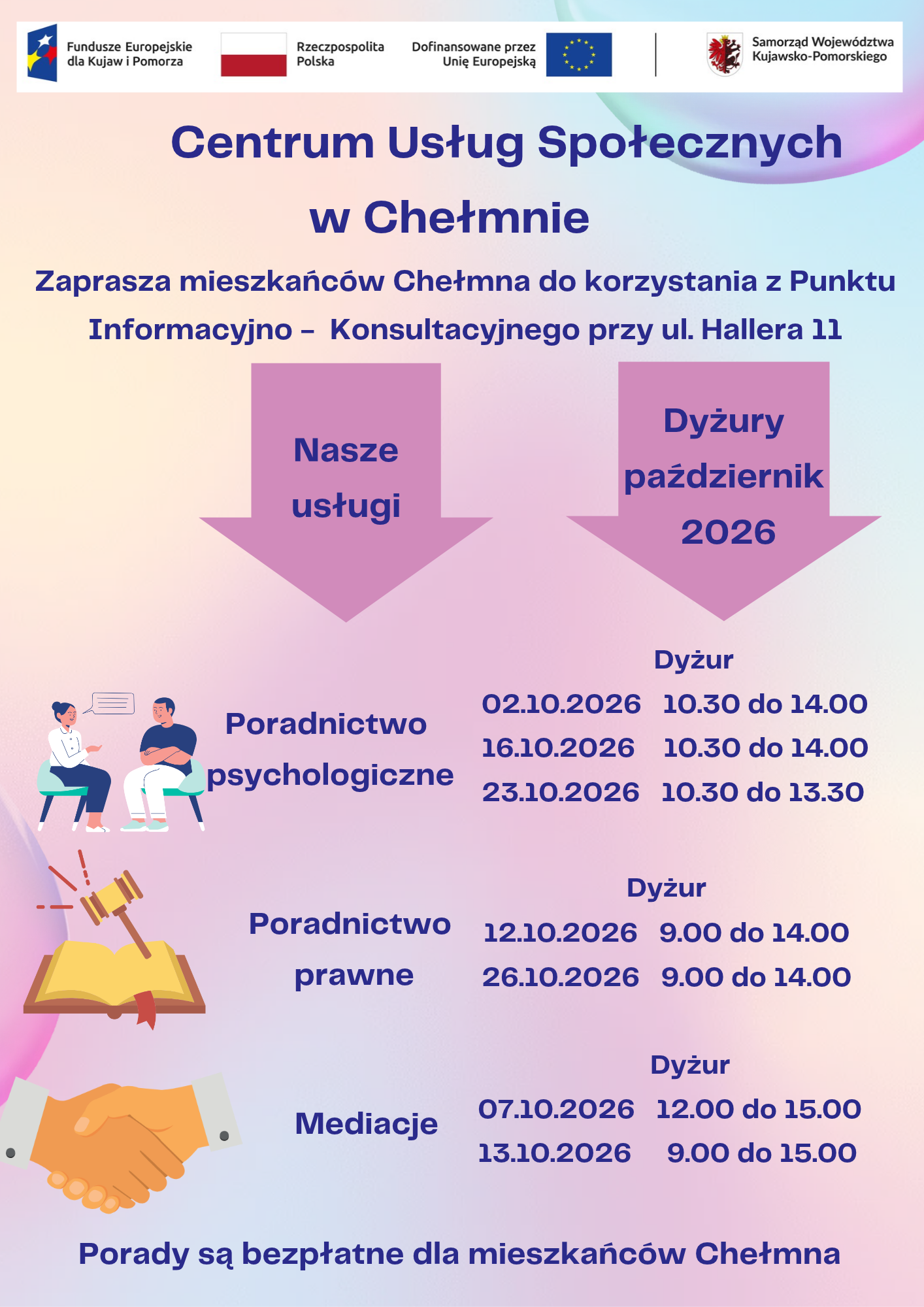 Centrum Usług Społecznych w Chełmnie w ramach projektu pn.„Centrum Usług Społecznych w Chełmnie” zaprasza mieszkańców Chełmna do korzystania z Punktu Informacyjno – Konsultacyjnego przy ul. Hallera 11. W ofercie posiadamy: poradnictwo psychologiczne, poradnictwo prawne, mediacje. Powyższe usługi są bezpłatne dla mieszkańców Chełmna. Dyżury specjalistów w miesiącu październik 2026 roku świadczone będą w następujące dni:  Poradnictwo psychologiczne02.10.2026  10.30 – 14.00 16.10.2026  10.30 – 14.00 23.10.2026  10.30 – 13.30    Poradnictwo prawne 12.10.2026  9.00 – 14.00 26.10.2026  9.00 – 14.00  Mediacje 07.10.2026  12.00 – 15.00 13.10.2026   9.00 – 15.00